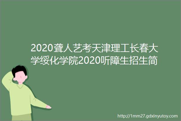2020聋人艺考天津理工长春大学绥化学院2020听障生招生简章公布含艺术类